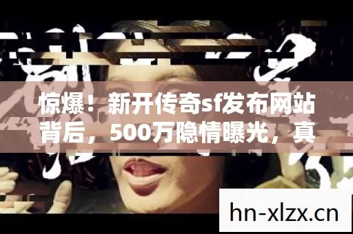 惊爆！新开传奇sf发布网站背后，500万隐情曝光，真相让人吓一跳！