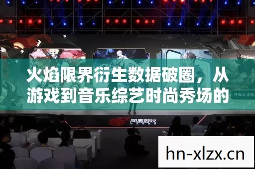 火焰限界衍生数据破圈,从游戏到音乐综艺时尚秀场的意想不到之旅 火焰限界衍生数据破圈,从游戏到音乐综艺时尚秀场的意想不到之旅
