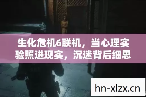 生化危机6联机,当心理实验照进现实,沉迷背后细思极恐的真相 生化危机6联机,当心理实验照进现实,沉迷背后细思极恐的真相