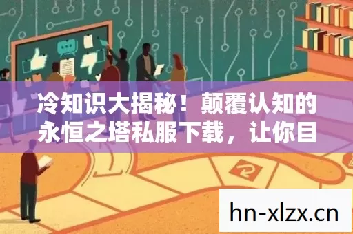 冷知识大揭秘！颠覆认知的永恒之塔私服下载，让你目瞪口呆！