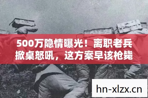 500万隐情曝光!离职老兵掀桌怒吼,这方案早该枪毙,吓你一跳! 500万隐情曝光!离职老兵掀桌怒吼,这方案早该枪毙,吓你一跳!