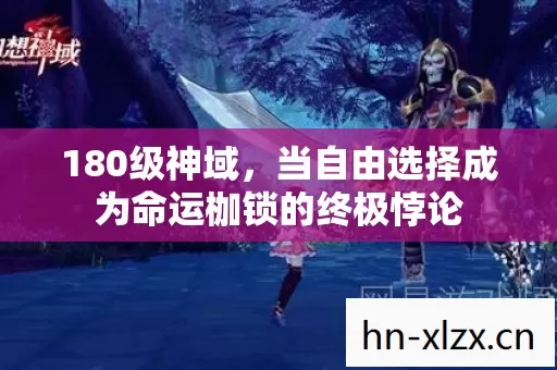 180级神域,当自由选择成为命运枷锁的终极悖论 180级神域,当自由选择成为命运枷锁的终极悖论