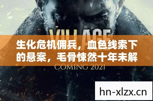 生化危机佣兵,血色线索下的悬案,毛骨悚然十年未解之谜 生化危机佣兵,血色线索下的悬案,毛骨悚然十年未解之谜