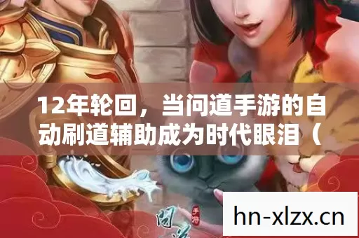 12年轮回,当问道手游的自动刷道辅助成为时代眼泪(时长,12年/谜面,辅助工具的兴衰/泪目词,时代眼泪) 12年轮回,当问道手游的自动刷道辅助成为时代眼泪(时长,12年/谜面,辅助工具的兴衰/泪目词,时代眼泪)