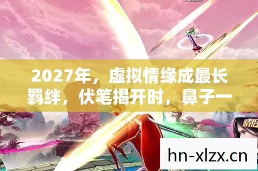 2027年，虚拟情缘成最长羁绊，伏笔揭开时，鼻子一酸泪满面