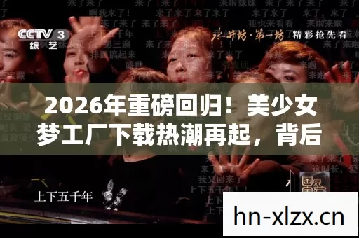 2026年重磅回归!美少女梦工厂下载热潮再起,背后藏着什么秘密? 2026年重磅回归!美少女梦工厂下载热潮再起,背后藏着什么秘密?