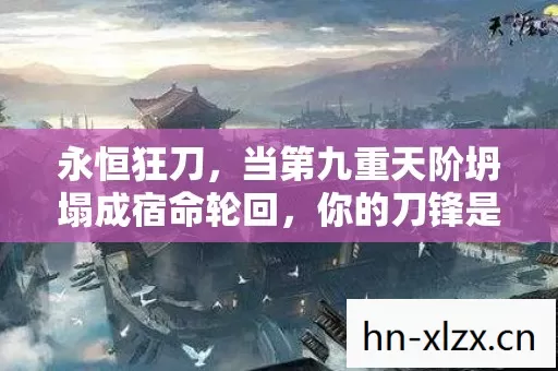 永恒狂刀,当第九重天阶坍塌成宿命轮回,你的刀锋是自由还是诅咒? 永恒狂刀,当第九重天阶坍塌成宿命轮回,你的刀锋是自由还是诅咒?