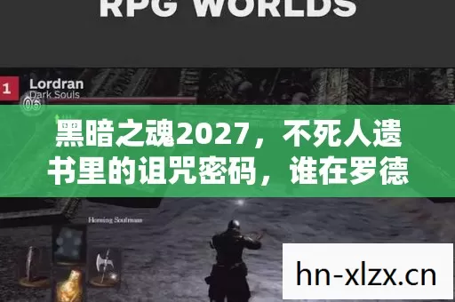 黑暗之魂2027,不死人遗书里的诅咒密码,谁在罗德兰重复死亡轮回? 黑暗之魂2027,不死人遗书里的诅咒密码,谁在罗德兰重复死亡轮回?