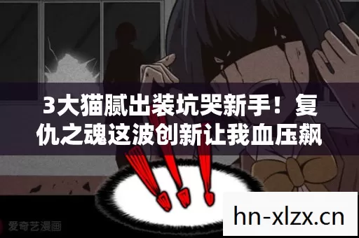 3大猫腻出装坑哭新手！复仇之魂这波创新让我血压飙到250！