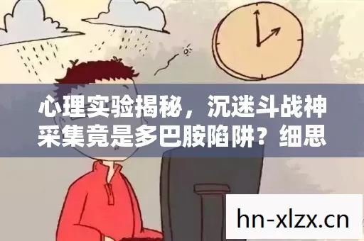 心理实验揭秘，沉迷斗战神采集竟是多巴胺陷阱？细思极恐！