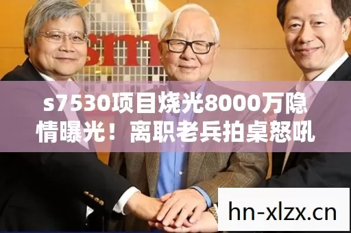 s7530项目烧光8000万隐情曝光!离职老兵拍桌怒吼,这方案早该枪毙! s7530项目烧光8000万隐情曝光!离职老兵拍桌怒吼,这方案早该枪毙!