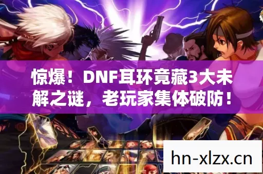 惊爆!DNF耳环竟藏3大未解之谜,老玩家集体破防! 惊爆!DNF耳环竟藏3大未解之谜,老玩家集体破防!