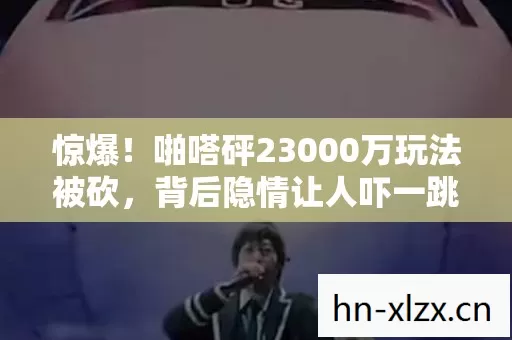 惊爆!啪嗒砰23000万玩法被砍,背后隐情让人吓一跳! 惊爆!啪嗒砰23000万玩法被砍,背后隐情让人吓一跳!