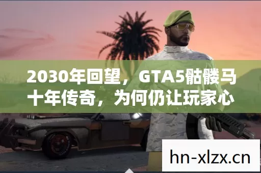 2030年回望，GTA5骷髅马十年传奇，为何仍让玩家心跳加速？