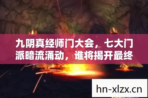 九阴真经师门大会，七大门派暗流涌动，谁将揭开最终谜底？