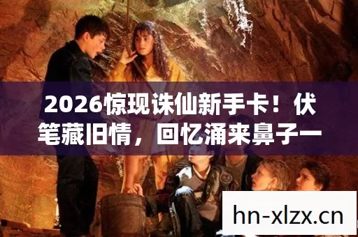 2026惊现诛仙新手卡!伏笔藏旧情,回忆涌来鼻子一酸 2026惊现诛仙新手卡!伏笔藏旧情,回忆涌来鼻子一酸