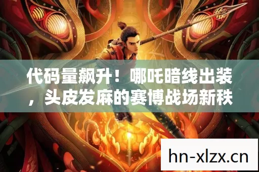 代码量飙升!哪吒暗线出装,头皮发麻的赛博战场新秩序 代码量飙升!哪吒暗线出装,头皮发麻的赛博战场新秩序