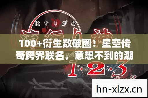 100+衍生数破圈!星空传奇跨界联名,意想不到的潮流风暴来袭 100+衍生数破圈!星空传奇跨界联名,意想不到的潮流风暴来袭