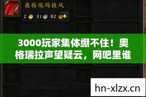 3000玩家集体绷不住!奥格瑞拉声望疑云,网吧里谁在偷偷抹眼泪? 3000玩家集体绷不住!奥格瑞拉声望疑云,网吧里谁在偷偷抹眼泪?