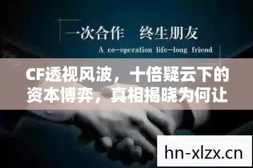 CF透视风波,十倍疑云下的资本博弈,真相揭晓为何让玩家心寒? CF透视风波,十倍疑云下的资本博弈,真相揭晓为何让玩家心寒?