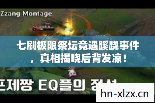 七刷极限祭坛竟遇蹊跷事件,真相揭晓后背发凉! 七刷极限祭坛竟遇蹊跷事件,真相揭晓后背发凉!