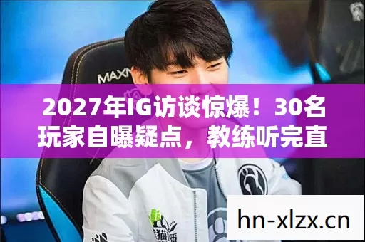 2027年IG访谈惊爆!30名玩家自曝疑点,教练听完直接绷不住了 2027年IG访谈惊爆!30名玩家自曝疑点,教练听完直接绷不住了