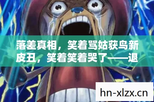 落差真相,笑着骂姑获鸟新皮丑,笑着笑着哭了——退坑?不存在的! 落差真相,笑着骂姑获鸟新皮丑,笑着笑着哭了——退坑?不存在的!