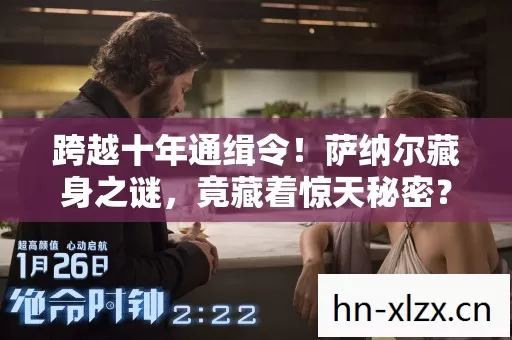 跨越十年通缉令！萨纳尔藏身之谜，竟藏着惊天秘密？