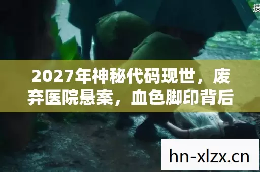 2027年神秘代码现世，废弃医院悬案，血色脚印背后的毛骨悚然真相