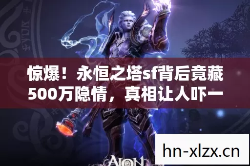 惊爆!永恒之塔sf背后竟藏500万隐情,真相让人吓一跳! 惊爆!永恒之塔sf背后竟藏500万隐情,真相让人吓一跳!
