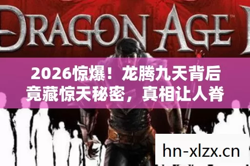 2026惊爆!龙腾九天背后竟藏惊天秘密,真相让人脊背发凉! 2026惊爆!龙腾九天背后竟藏惊天秘密,真相让人脊背发凉!
