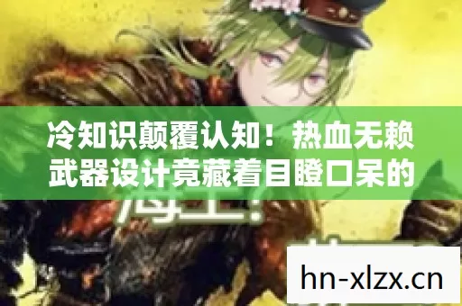 冷知识颠覆认知！热血无赖武器设计竟藏着目瞪口呆的秘密