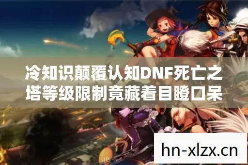 冷知识颠覆认知DNF死亡之塔等级限制竟藏着目瞪口呆的十年谎言! 冷知识颠覆认知DNF死亡之塔等级限制竟藏着目瞪口呆的十年谎言!