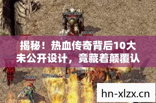 揭秘!热血传奇背后10大未公开设计,竟藏着颠覆认知的真相? 揭秘!热血传奇背后10大未公开设计,竟藏着颠覆认知的真相?