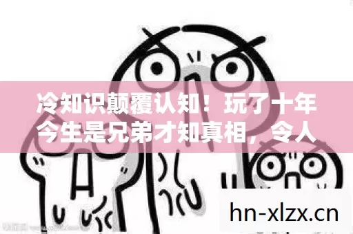 冷知识颠覆认知!玩了十年今生是兄弟才知真相,令人目瞪口呆! 冷知识颠覆认知!玩了十年今生是兄弟才知真相,令人目瞪口呆!
