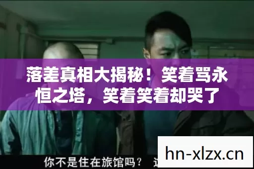 落差真相大揭秘!笑着骂永恒之塔,笑着笑着却哭了 落差真相大揭秘!笑着骂永恒之塔,笑着笑着却哭了