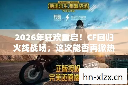 2026年狂欢重启!CF回归火线战场,这次能否再掀热血风暴? 2026年狂欢重启!CF回归火线战场,这次能否再掀热血风暴?
