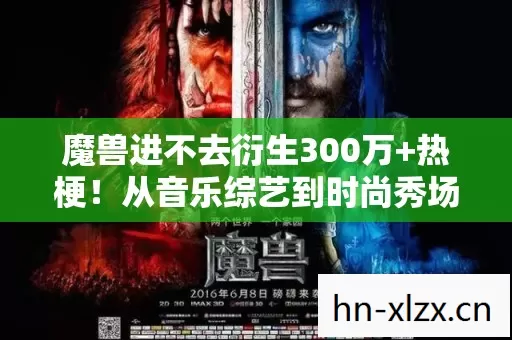 魔兽进不去衍生300万+热梗！从音乐综艺到时尚秀场的破圈狂想