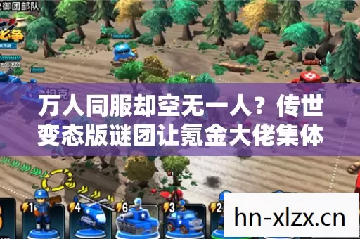 万人同服却空无一人?传世变态版谜团让氪金大佬集体破防! 万人同服却空无一人?传世变态版谜团让氪金大佬集体破防!