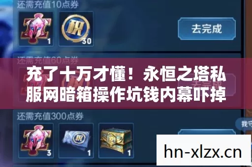 充了十万才懂!永恒之塔私服网暗箱操作坑钱内幕吓掉下巴 充了十万才懂!永恒之塔私服网暗箱操作坑钱内幕吓掉下巴