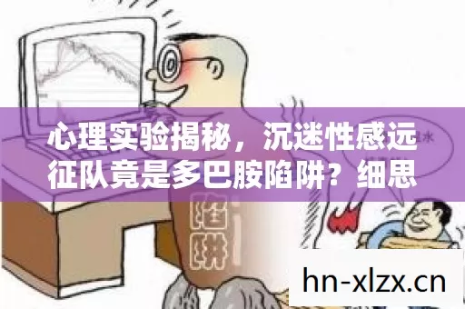 心理实验揭秘,沉迷性感远征队竟是多巴胺陷阱?细思极恐! 心理实验揭秘,沉迷性感远征队竟是多巴胺陷阱?细思极恐!