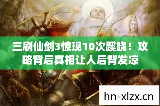 三刷仙剑3惊现10次蹊跷！攻略背后真相让人后背发凉