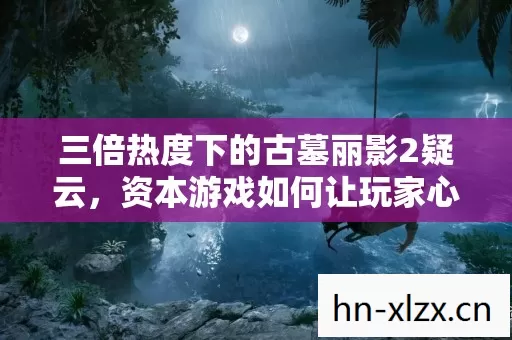 三倍热度下的古墓丽影2疑云，资本游戏如何让玩家心寒？