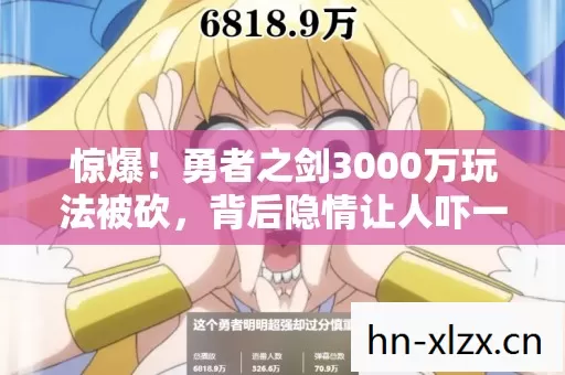 惊爆！勇者之剑3000万玩法被砍，背后隐情让人吓一跳！
