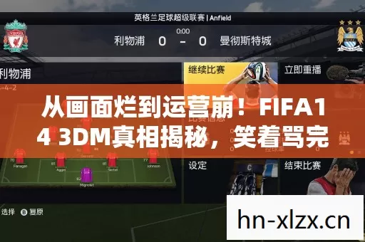 从画面烂到运营崩！FIFA14 3DM真相揭秘，笑着骂完，笑着哭了