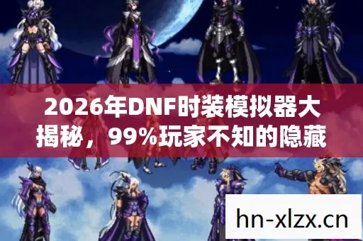 2026年DNF时装模拟器大揭秘，99%玩家不知的隐藏玩法？