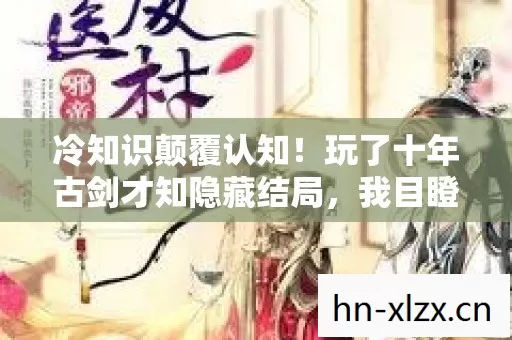 冷知识颠覆认知!玩了十年古剑才知隐藏结局,我目瞪口呆! 冷知识颠覆认知!玩了十年古剑才知隐藏结局,我目瞪口呆!
