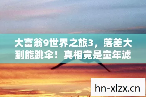 大富翁9世界之旅3,落差大到能跳伞!真相竟是童年滤镜,笑着笑着就哭了 大富翁9世界之旅3,落差大到能跳伞!真相竟是童年滤镜,笑着笑着就哭了