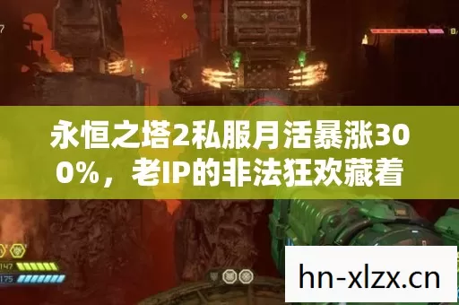 永恒之塔2私服月活暴涨300%,老IP的非法狂欢藏着多少被错过的财富密码? 永恒之塔2私服月活暴涨300%,老IP的非法狂欢藏着多少被错过的财富密码?