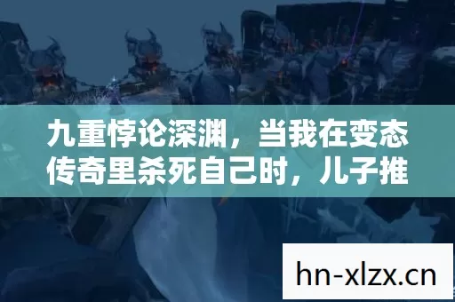 九重悖论深渊,当我在变态传奇里杀死自己时,儿子推开了门 九重悖论深渊,当我在变态传奇里杀死自己时,儿子推开了门